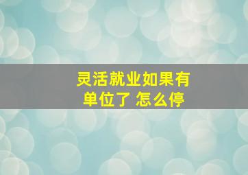 灵活就业如果有单位了 怎么停